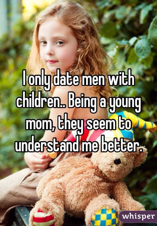 I only date men with children.. Being a young mom, they seem to understand me better. 