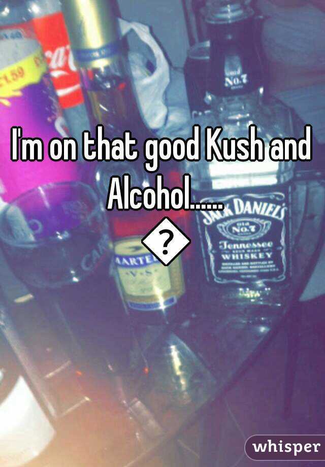 I'm on that good Kush and Alcohol...... 😤