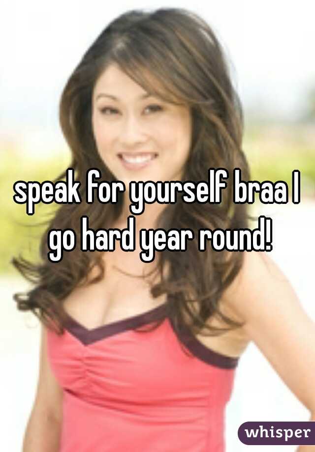speak for yourself braa I go hard year round!