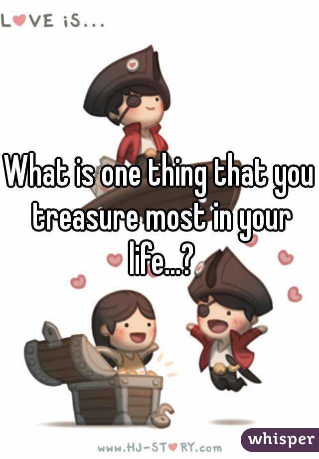 What is one thing that you treasure most in your life...?