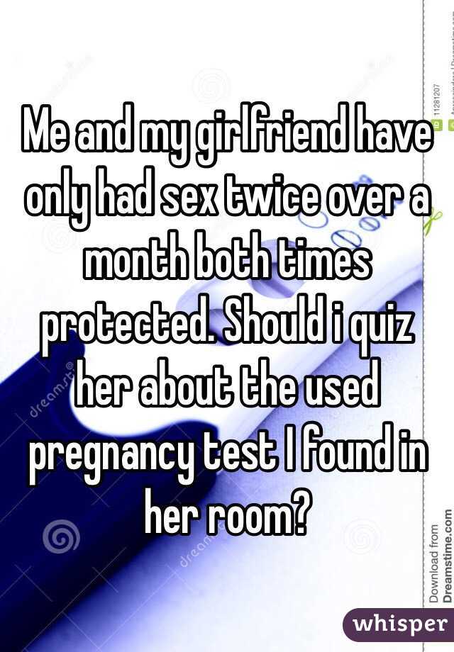 Me and my girlfriend have only had sex twice over a month both times protected. Should i quiz her about the used pregnancy test I found in her room?