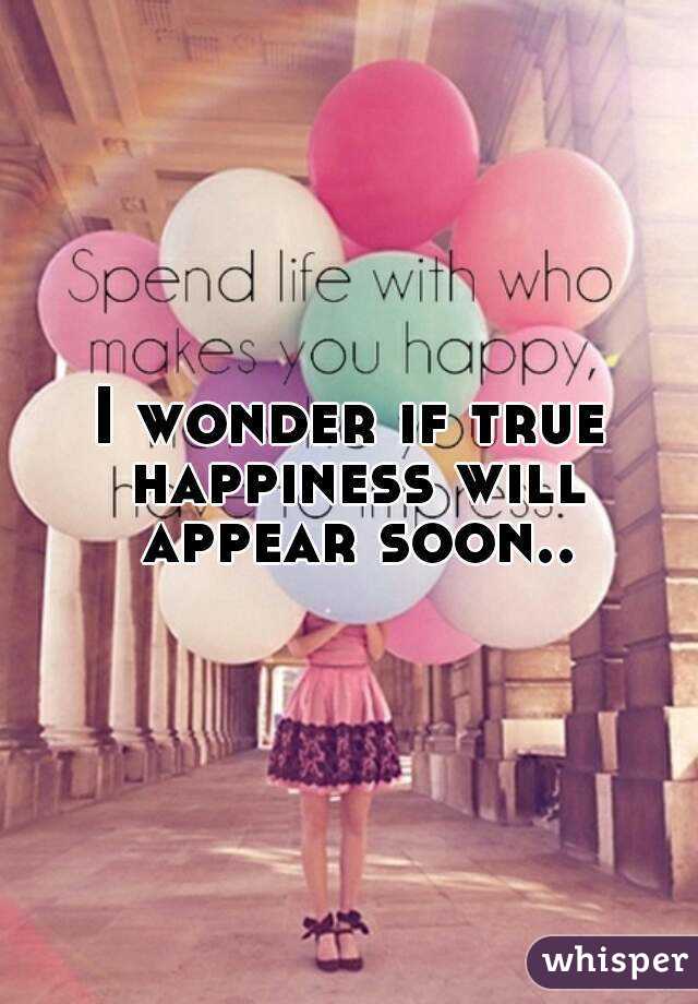 I wonder if true happiness will appear soon..