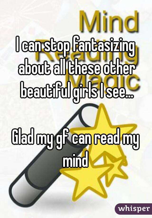 I can stop fantasizing about all these other beautiful girls I see...

Glad my gf can read my mind 