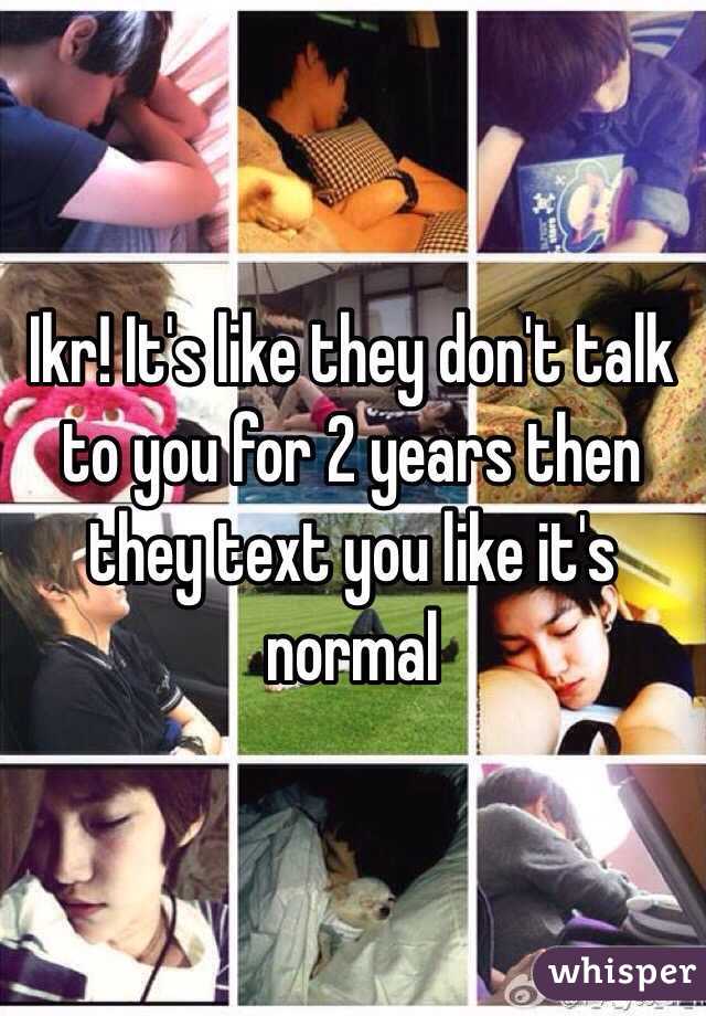 Ikr! It's like they don't talk to you for 2 years then they text you like it's normal