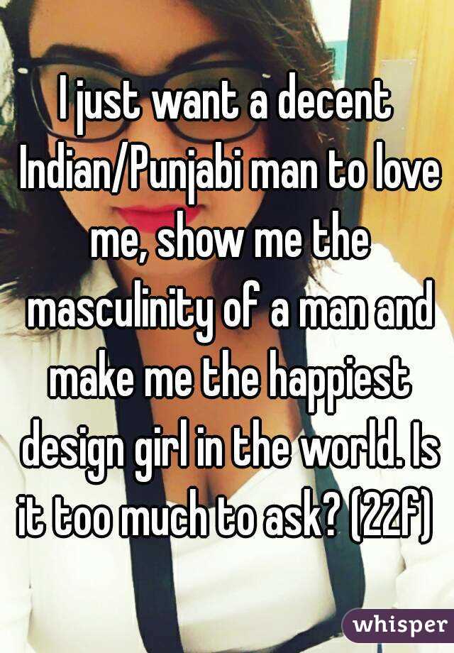 I just want a decent Indian/Punjabi man to love me, show me the masculinity of a man and make me the happiest design girl in the world. Is it too much to ask? (22f) 