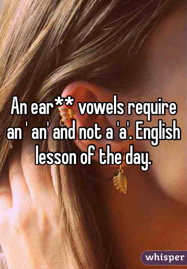An ear** vowels require an ' an' and not a 'a'. English lesson of the day. 