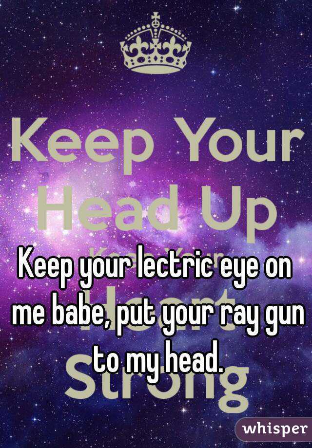 Keep your lectric eye on me babe, put your ray gun to my head.