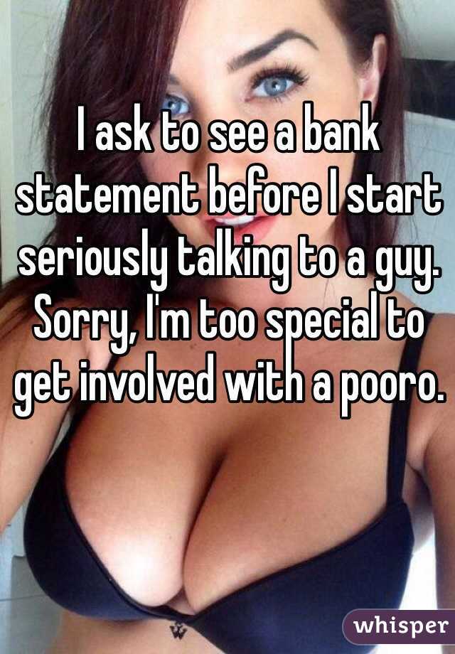 I ask to see a bank statement before I start seriously talking to a guy. Sorry, I'm too special to get involved with a pooro.