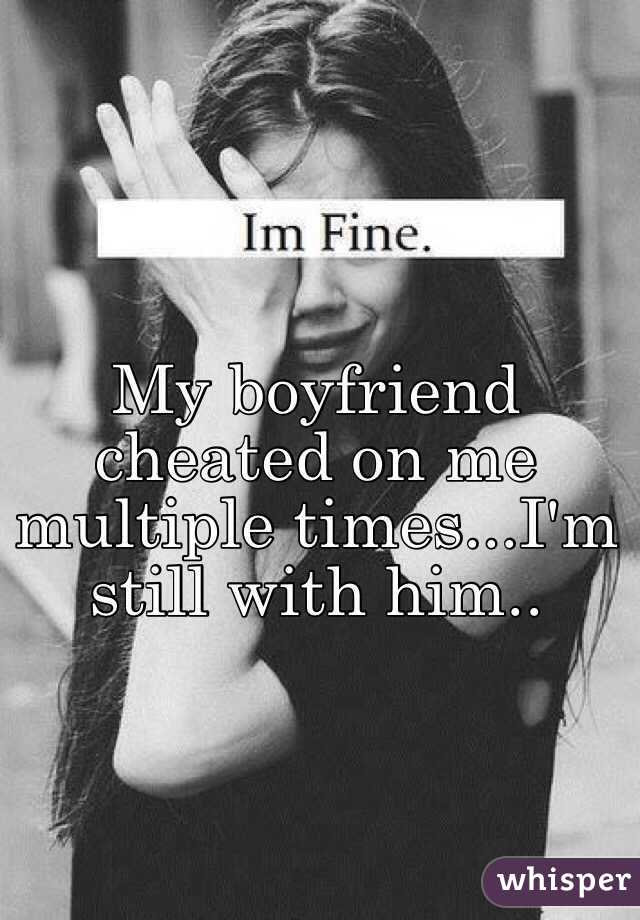 My boyfriend cheated on me multiple times...I'm still with him..