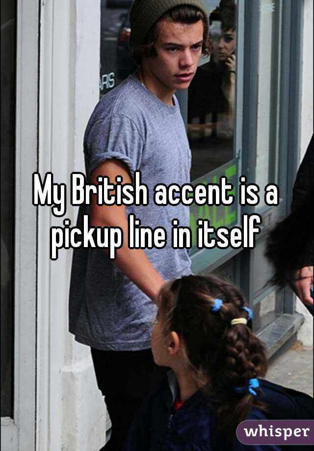 My British accent is a pickup line in itself 