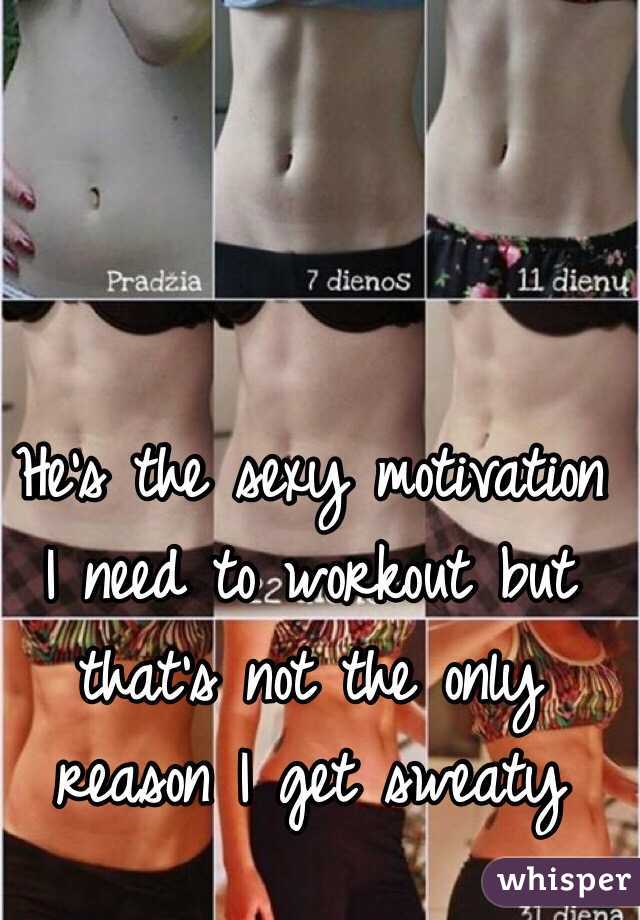 He's the sexy motivation I need to workout but that's not the only reason I get sweaty 