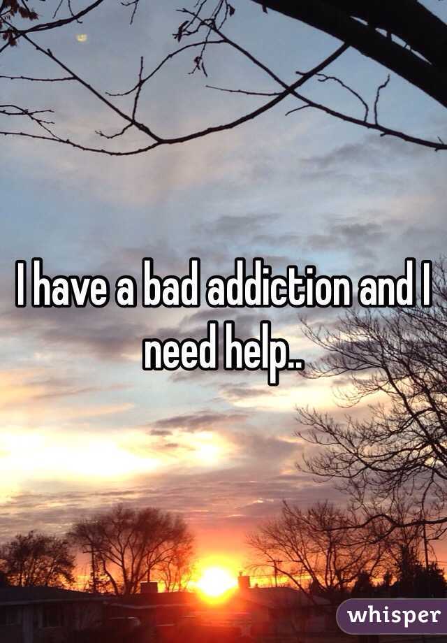 I have a bad addiction and I need help..