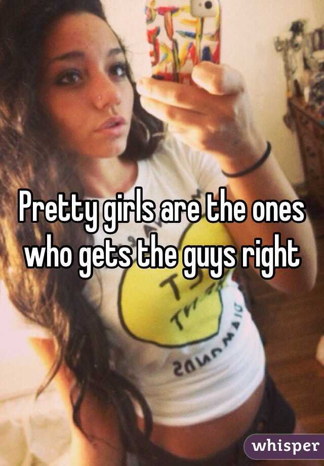 Pretty girls are the ones who gets the guys right 