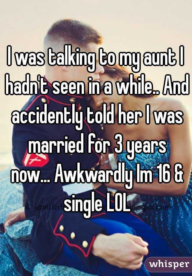 I was talking to my aunt I hadn't seen in a while.. And accidently told her I was married for 3 years now... Awkwardly Im 16 & single LOL