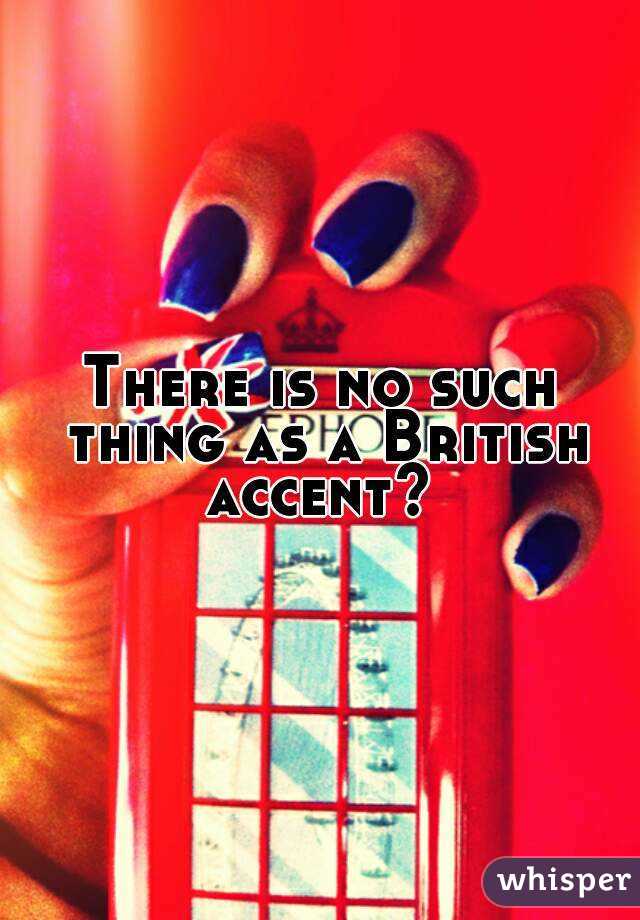 There is no such thing as a British accent? 
