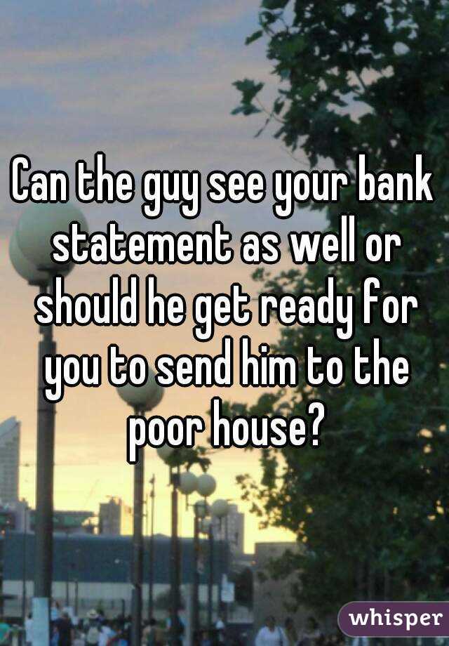 Can the guy see your bank statement as well or should he get ready for you to send him to the poor house?