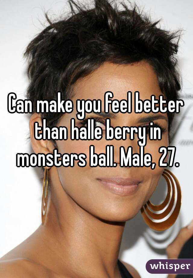 Can make you feel better than halle berry in monsters ball. Male, 27.