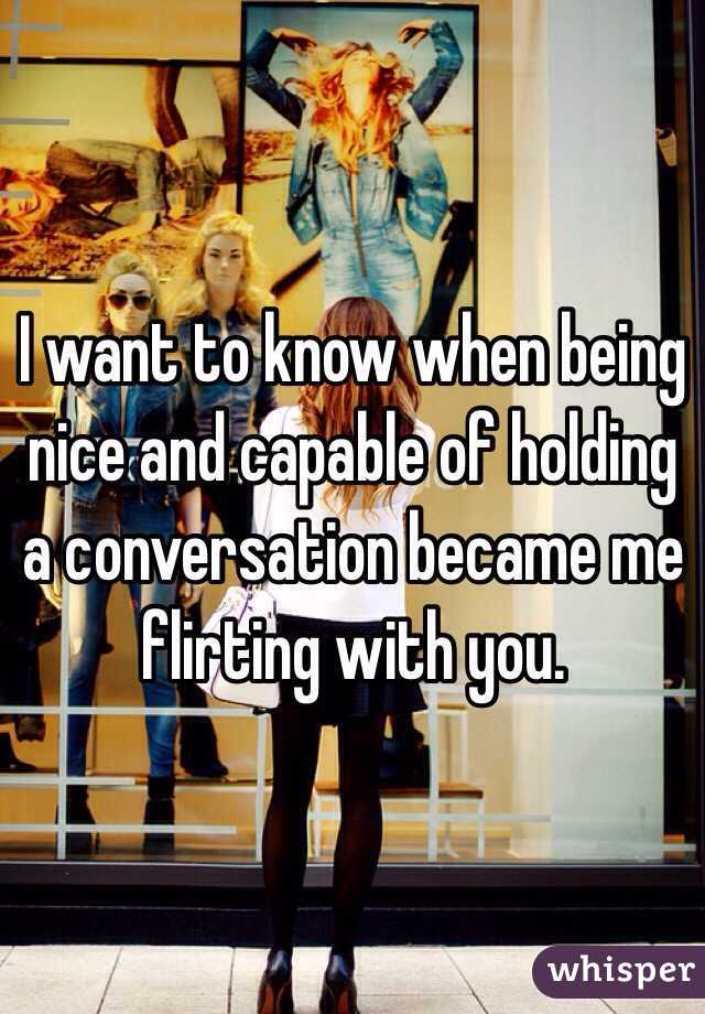I want to know when being nice and capable of holding a conversation became me flirting with you. 