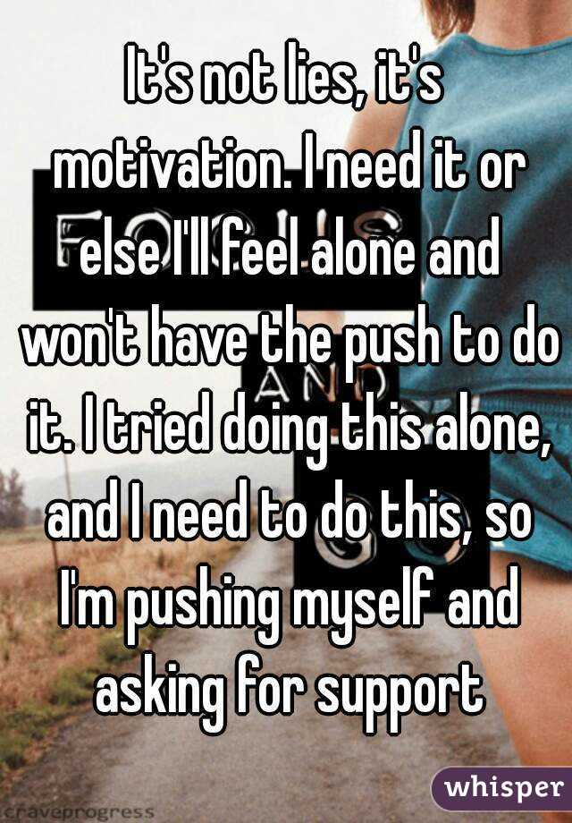 It's not lies, it's motivation. I need it or else I'll feel alone and won't have the push to do it. I tried doing this alone, and I need to do this, so I'm pushing myself and asking for support