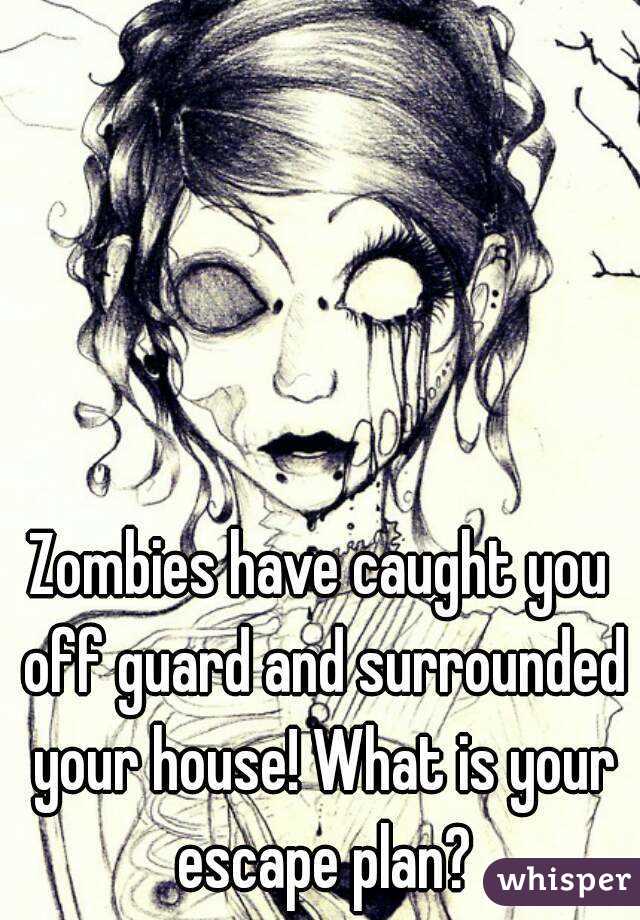 Zombies have caught you off guard and surrounded your house! What is your escape plan?