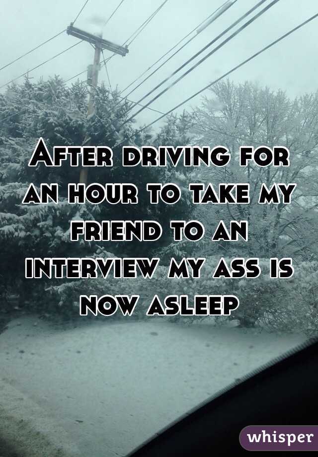 After driving for an hour to take my friend to an interview my ass is now asleep 