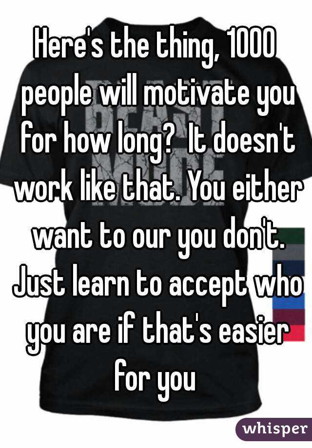 Here's the thing, 1000 people will motivate you for how long?  It doesn't work like that. You either want to our you don't. Just learn to accept who you are if that's easier for you 