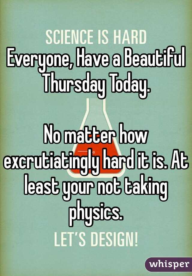 Everyone, Have a Beautiful Thursday Today.

No matter how excrutiatingly hard it is. At least your not taking physics. 