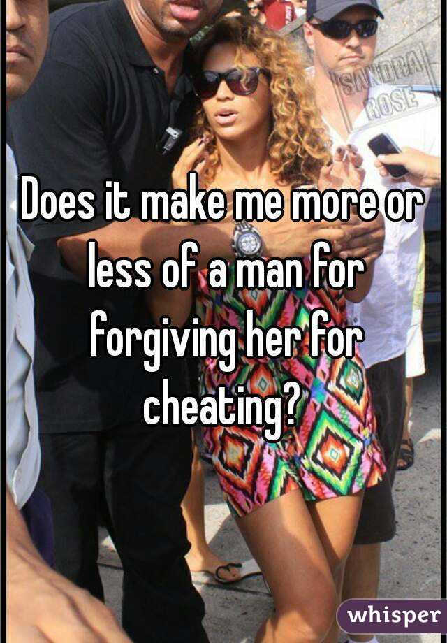 Does it make me more or less of a man for forgiving her for cheating? 