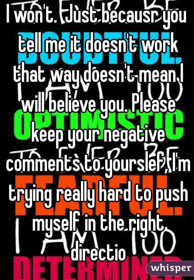 I won't.  Just becausr you tell me it doesn't work that way doesn't mean I will believe you. Please keep your negative comments to yourslef, I'm trying really hard to push myself in the right directio