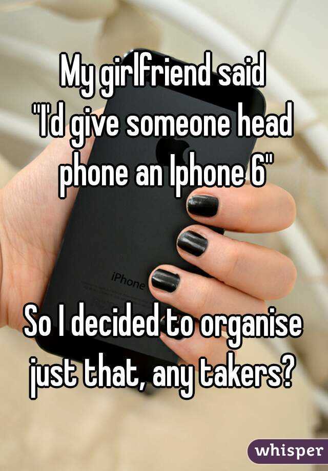 My girlfriend said
"I'd give someone head phone an Iphone 6"


So I decided to organise just that, any takers? 