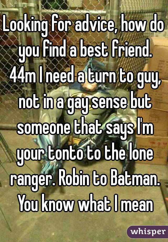 Looking for advice, how do you find a best friend. 44m I need a turn to guy, not in a gay sense but someone that says I'm your tonto to the lone ranger. Robin to Batman. You know what I mean