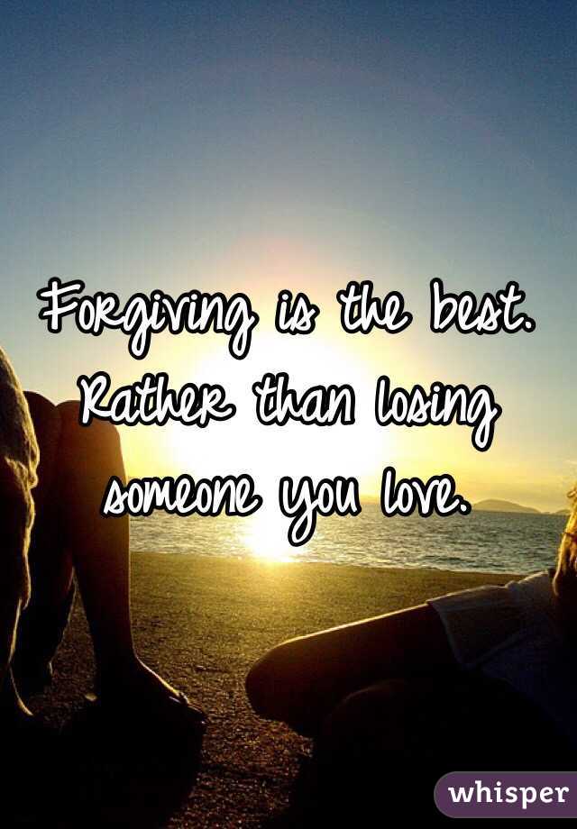 Forgiving is the best. Rather than losing someone you love. 