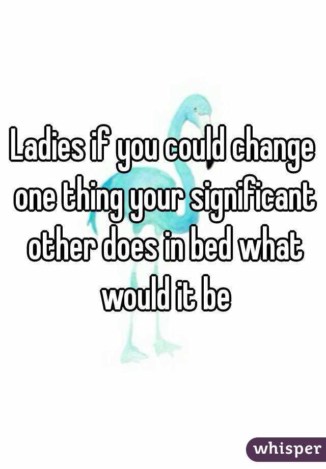 Ladies if you could change one thing your significant other does in bed what would it be