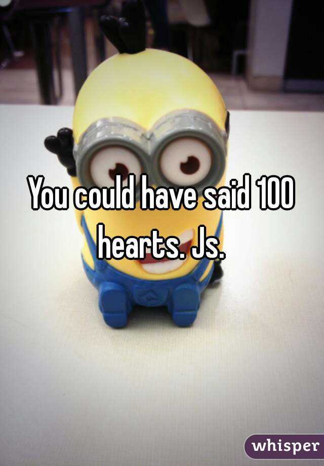 You could have said 100 hearts. Js. 