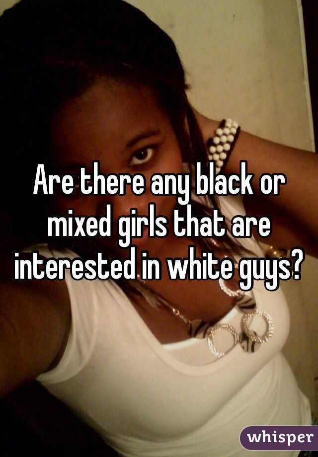 Are there any black or mixed girls that are interested in white guys? 