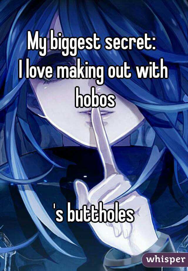 My biggest secret: 
I love making out with hobos



's buttholes