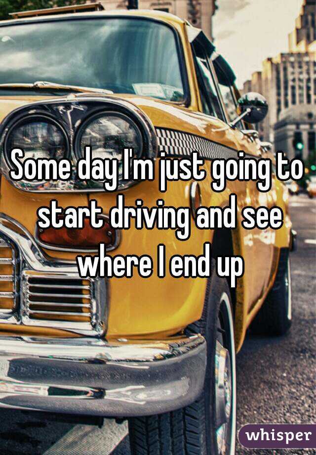 Some day I'm just going to start driving and see where I end up