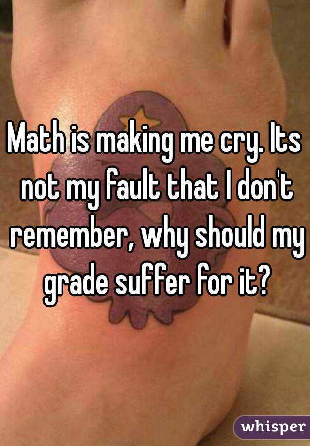 Math is making me cry. Its not my fault that I don't remember, why should my grade suffer for it?