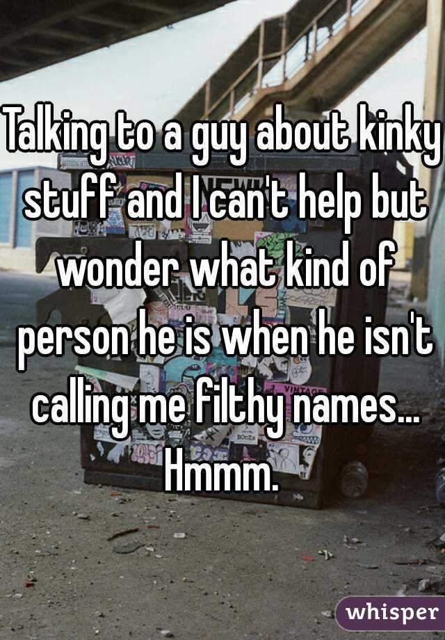 Talking to a guy about kinky stuff and I can't help but wonder what kind of person he is when he isn't calling me filthy names... Hmmm. 