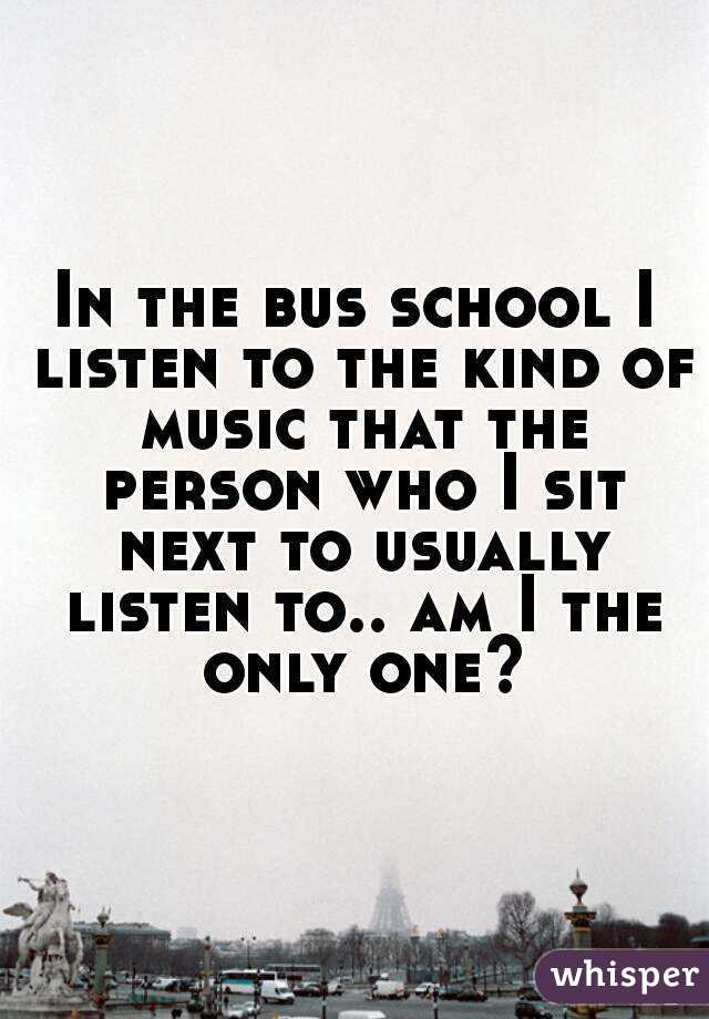 In the bus school I listen to the kind of music that the person who I sit next to usually listen to.. am I the only one?