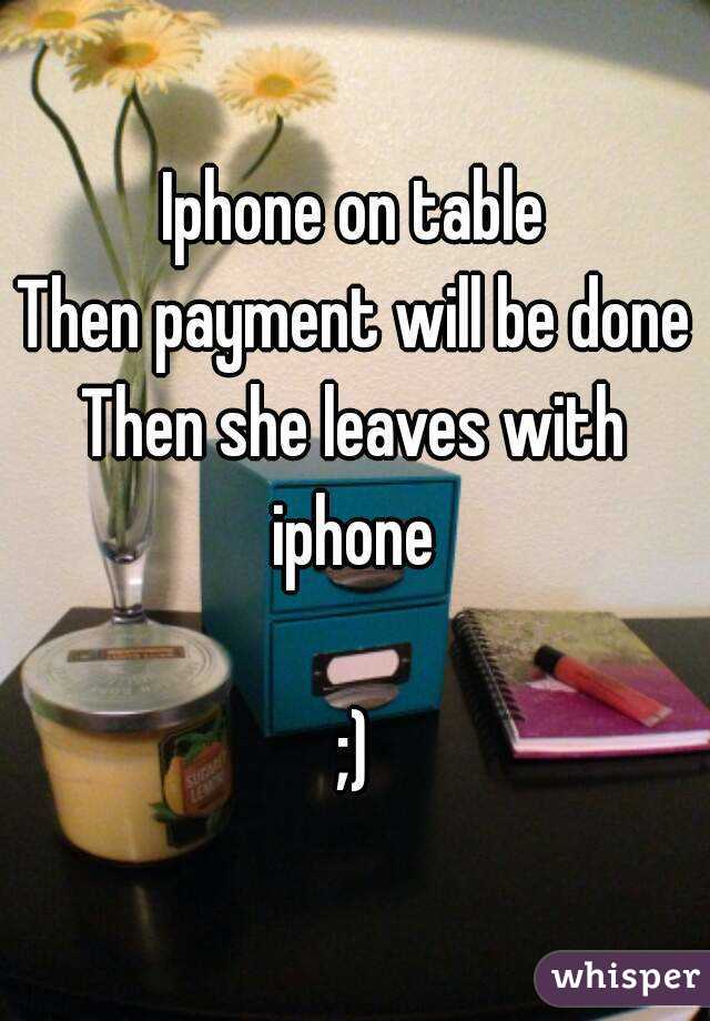 Iphone on table
Then payment will be done
Then she leaves with iphone 

;)