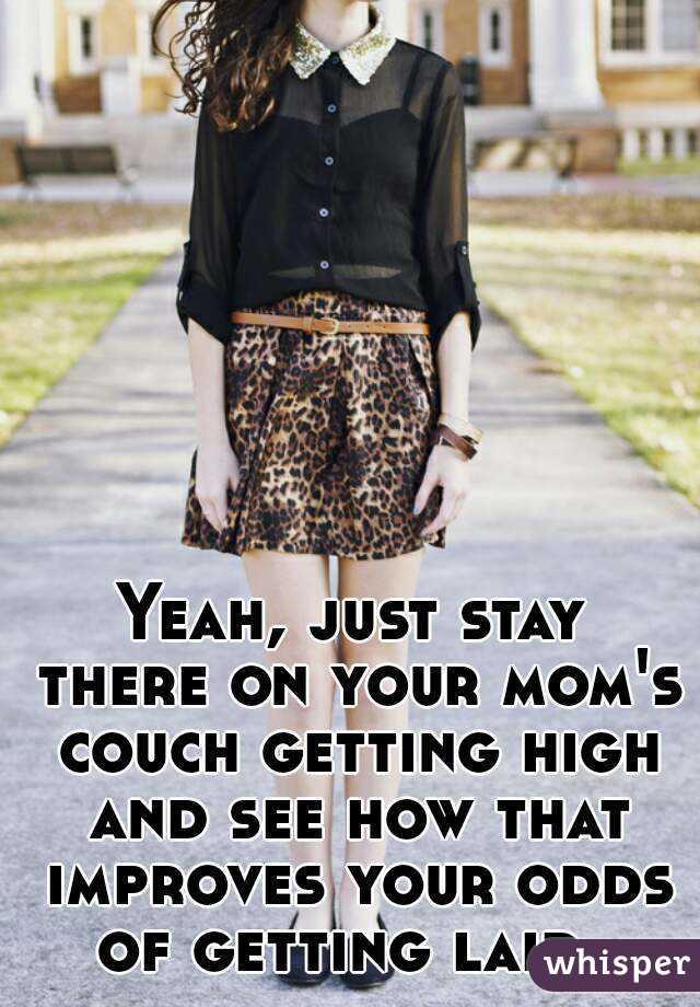 Yeah, just stay there on your mom's couch getting high and see how that improves your odds of getting laid. 