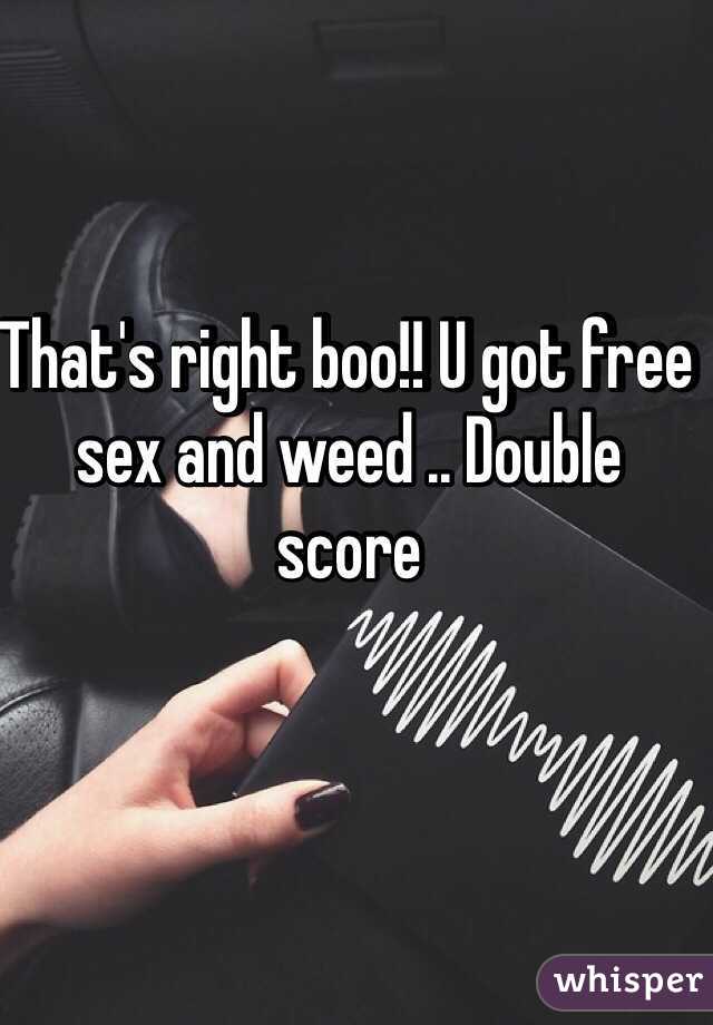 That's right boo!! U got free sex and weed .. Double score 