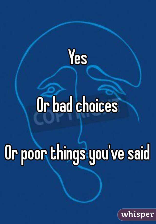 Yes

Or bad choices

Or poor things you've said