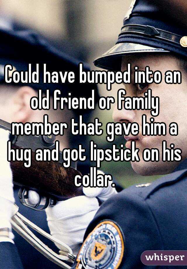 Could have bumped into an old friend or family member that gave him a hug and got lipstick on his collar.