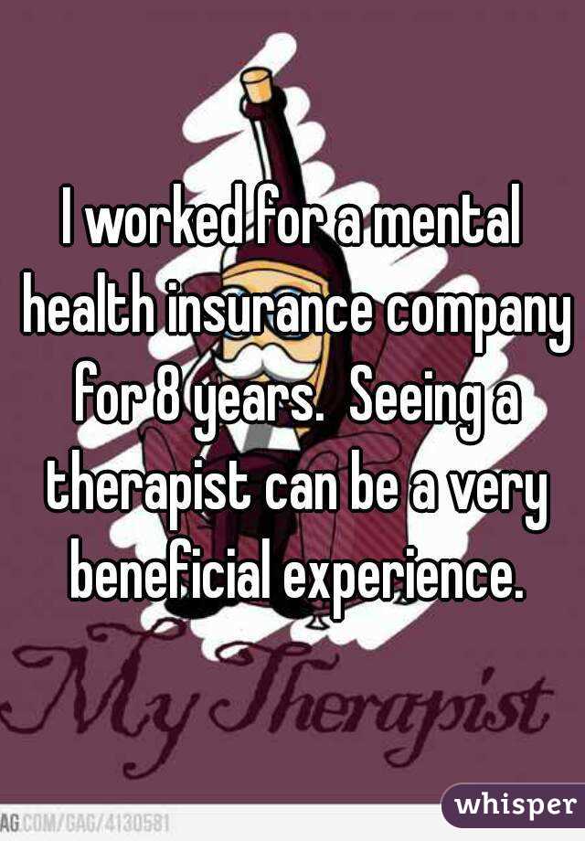 I worked for a mental health insurance company for 8 years.  Seeing a therapist can be a very beneficial experience.