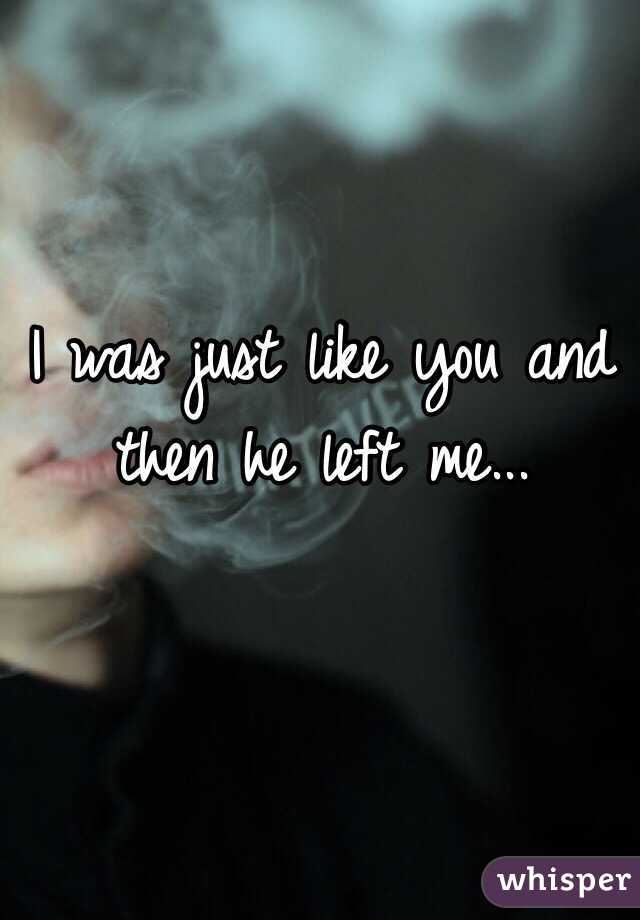 I was just like you and then he left me...