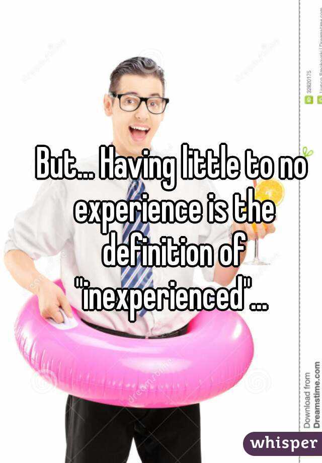 But... Having little to no experience is the definition of "inexperienced"... 
