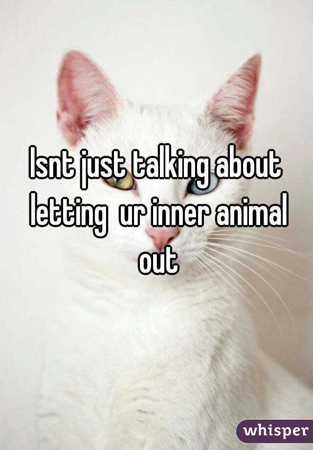 Isnt just talking about letting  ur inner animal out