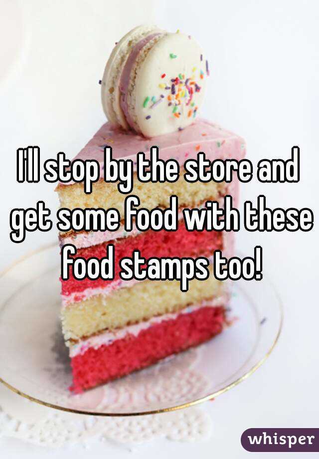 I'll stop by the store and get some food with these food stamps too!